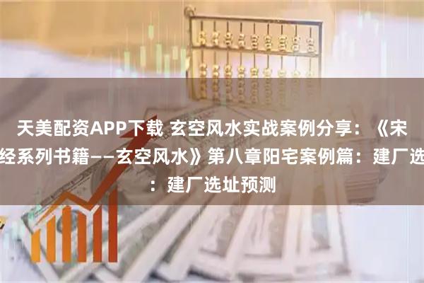 天美配资APP下载 玄空风水实战案例分享：《宋惠彬易经系列书籍——玄空风水》第八章阳宅案例篇：建厂选址预测