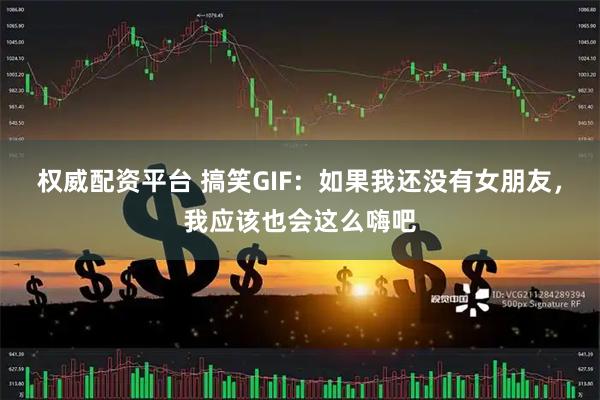 权威配资平台 搞笑GIF：如果我还没有女朋友，我应该也会这么嗨吧