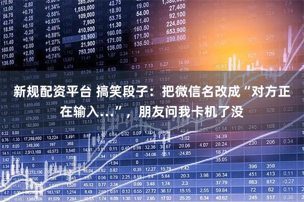新规配资平台 搞笑段子：把微信名改成“对方正在输入…”，朋友问我卡机了没