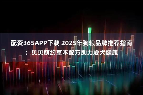 配资365APP下载 2025年狗粮品牌推荐指南：贝贝萌约草本配方助力爱犬健康