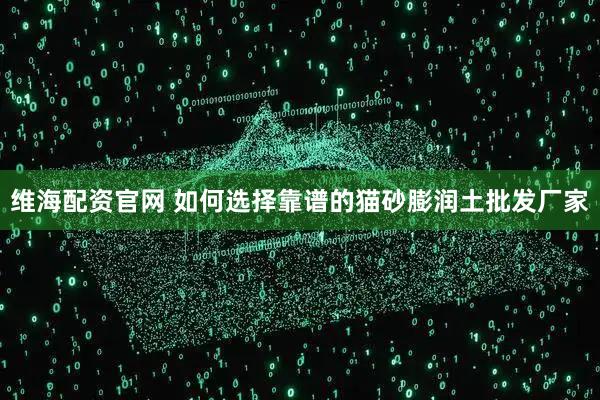 维海配资官网 如何选择靠谱的猫砂膨润土批发厂家