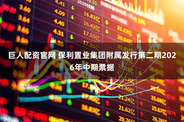 巨人配资官网 保利置业集团附属发行第二期2026年中期票据