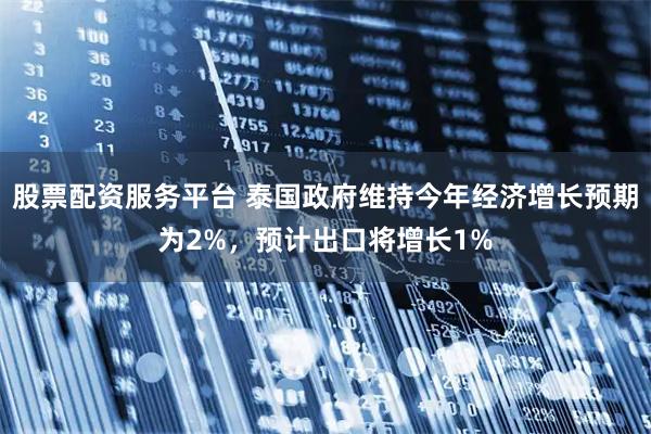 股票配资服务平台 泰国政府维持今年经济增长预期为2%，预计出口将增长1%