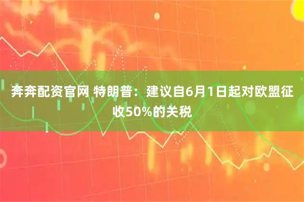 奔奔配资官网 特朗普：建议自6月1日起对欧盟征收50%的关税