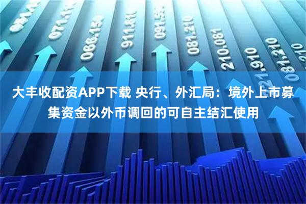 大丰收配资APP下载 央行、外汇局：境外上市募集资金以外币调回的可自主结汇使用