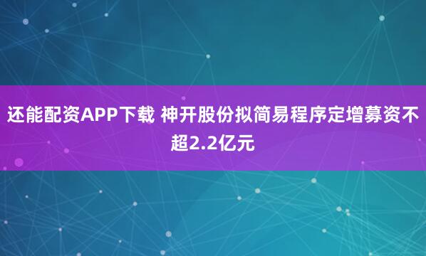 还能配资APP下载 神开股份拟简易程序定增募资不超2.2亿元