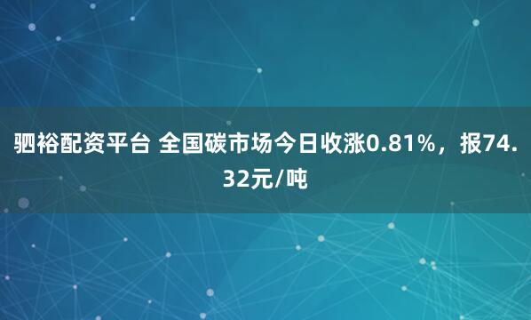 驷裕配资平台 全国碳市场今日收涨0.81%，报74.32元/吨