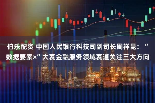 伯乐配资 中国人民银行科技司副司长周祥昆：“数据要素×”大赛金融服务领域赛道关注三大方向