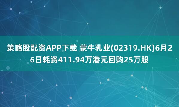 策略股配资APP下载 蒙牛乳业(02319.HK)6月26日耗资411.94万港元回购25万股