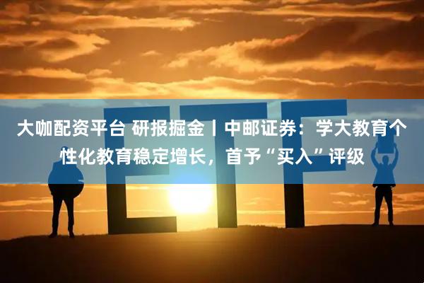 大咖配资平台 研报掘金丨中邮证券:学大教育个性化教育稳定增长,首予“买入”评级