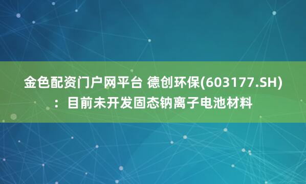 金色配资门户网平台 德创环保(603177.SH)：目前未开发固态钠离子电池材料