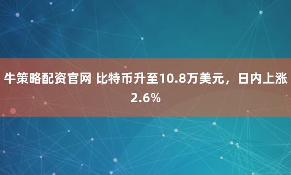 牛策略配资官网 比特币升至10.8万美元，日内上涨2.6%