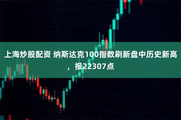 上海炒股配资 纳斯达克100指数刷新盘中历史新高，报22307点