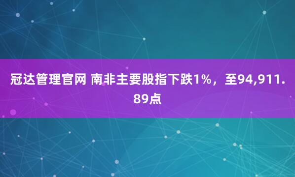 冠达管理官网 南非主要股指下跌1%，至94,911.89点
