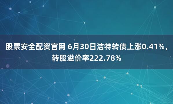 股票安全配资官网 6月30日洁特转债上涨0.41%，转股溢价率222.78%