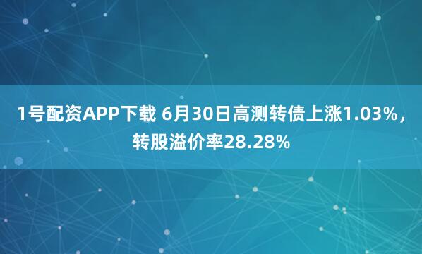 1号配资APP下载 6月30日高测转债上涨1.03%，转股溢价率28.28%