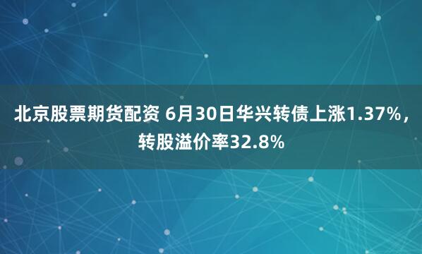 北京股票期货配资 6月30日华兴转债上涨1.37%，转股溢价率32.8%