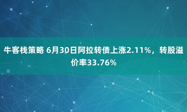 牛客栈策略 6月30日阿拉转债上涨2.11%，转股溢价率33.76%