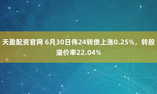 天盈配资官网 6月30日伟24转债上涨0.25%，转股溢价率22.04%