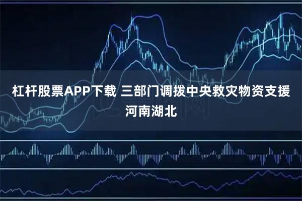 杠杆股票APP下载 三部门调拨中央救灾物资支援河南湖北