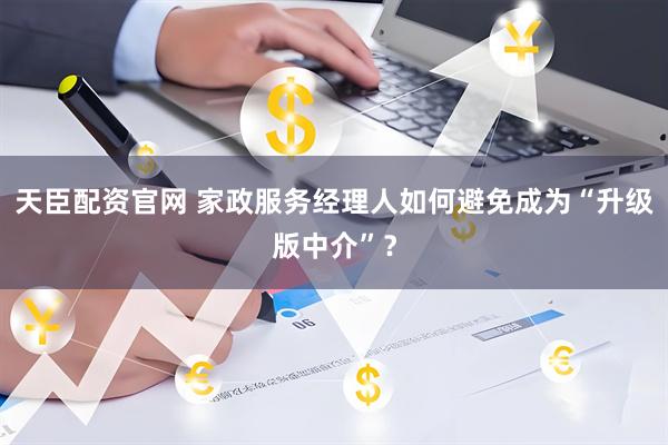 天臣配资官网 家政服务经理人如何避免成为“升级版中介”？