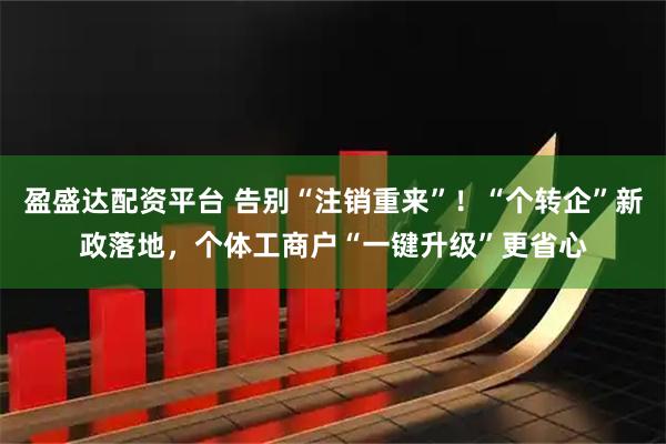 盈盛达配资平台 告别“注销重来”!“个转企”新政落地,个体工商户“一键升级”更省心