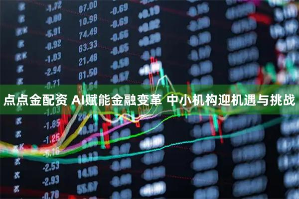 点点金配资 AI赋能金融变革 中小机构迎机遇与挑战
