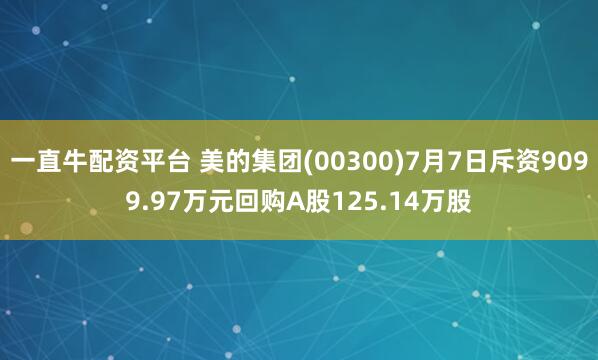 一直牛配资平台 美的集团(00300)7月7日斥资9099.97万元回购A股125.14万股