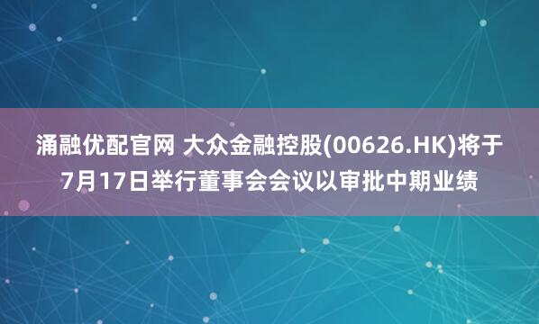 涌融优配官网 大众金融控股(00626.HK)将于7月17日举行董事会会议以审批中期业绩