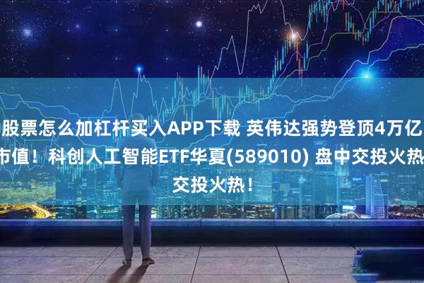 股票怎么加杠杆买入APP下载 英伟达强势登顶4万亿市值！科创人工智能ETF华夏(589010) 盘中交投火热！