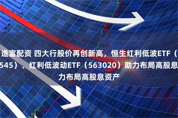 造富配资 四大行股价再创新高，恒生红利低波ETF（159545）、红利低波动ETF（563020）助力布局高股息资产