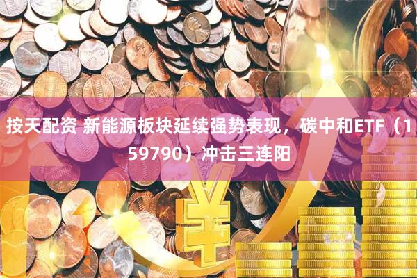 按天配资 新能源板块延续强势表现，碳中和ETF（159790）冲击三连阳