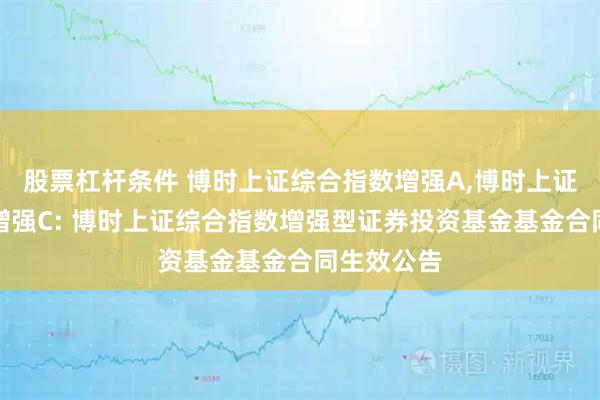股票杠杆条件 博时上证综合指数增强A,博时上证综合指数增强C: 博时上证综合指数增强型证券投资基金基金合同生效公告
