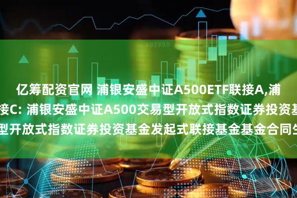 亿筹配资官网 浦银安盛中证A500ETF联接A,浦银安盛中证A500ETF联接C: 浦银安盛中证A500交易型开放式指数证券投资基金发起式联接基金基金合同生效公告