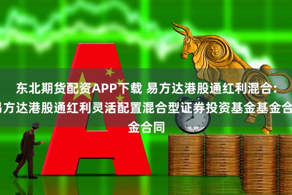 东北期货配资APP下载 易方达港股通红利混合: 易方达港股通红利灵活配置混合型证券投资基金基金合同