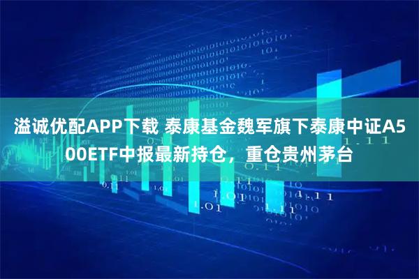 溢诚优配APP下载 泰康基金魏军旗下泰康中证A500ETF中报最新持仓，重仓贵州茅台