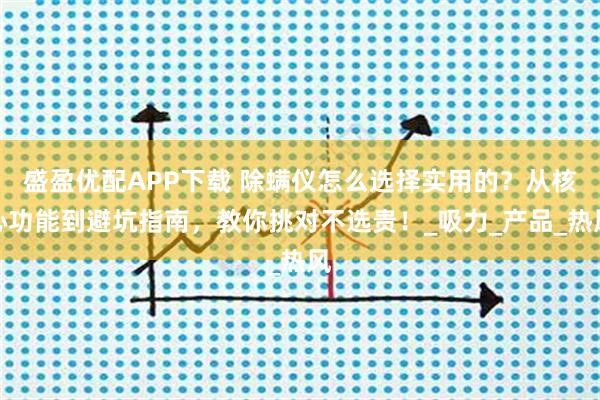 盛盈优配APP下载 除螨仪怎么选择实用的?从核心功能到避坑指南,教你挑对不选贵!_吸力_产品_热风