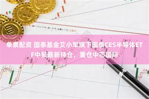 单票配资 国泰基金艾小军旗下国泰CES半导体ETF中报最新持仓，重仓中芯国际