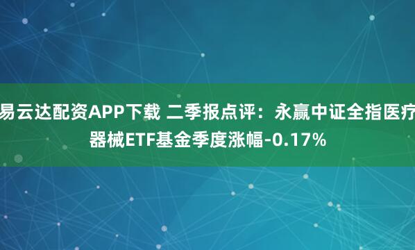 易云达配资APP下载 二季报点评：永赢中证全指医疗器械ETF基金季度涨幅-0.17%