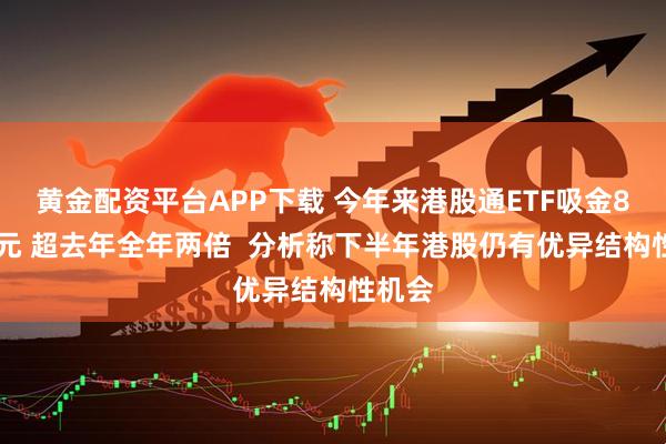 黄金配资平台APP下载 今年来港股通ETF吸金843亿元 超去年全年两倍  分析称下半年港股仍有优异结构性机会