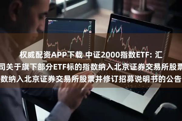 权威配资APP下载 中证2000指数ETF: 汇添富基金管理股份有限公司关于旗下部分ETF标的指数纳入北京证券交易所股票并修订招募说明书的公告