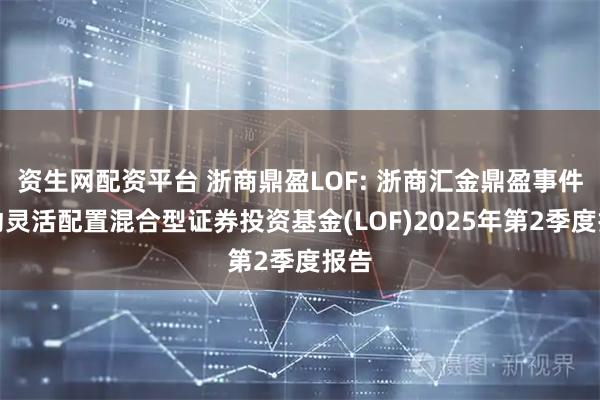 资生网配资平台 浙商鼎盈LOF: 浙商汇金鼎盈事件驱动灵活配置混合型证券投资基金(LOF)2025年第2季度报告