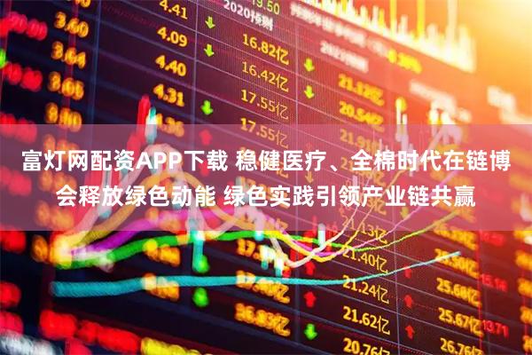 富灯网配资APP下载 稳健医疗、全棉时代在链博会释放绿色动能 绿色实践引领产业链共赢