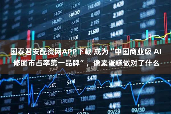 国泰君安配资网APP下载 成为“中国商业级 AI 修图市占率第一品牌”，像素蛋糕做对了什么