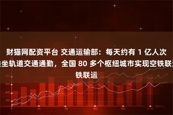 财猫网配资平台 交通运输部：每天约有 1 亿人次乘坐轨道交通通勤，全国 80 多个枢纽城市实现空铁联运