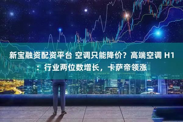 新宝融资配资平台 空调只能降价？高端空调 H1：行业两位数增长，卡萨帝领涨