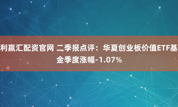 利赢汇配资官网 二季报点评:华夏创业板价值ETF基金季度涨幅-1.07%