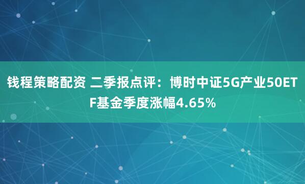钱程策略配资 二季报点评：博时中证5G产业50ETF基金季度涨幅4.65%