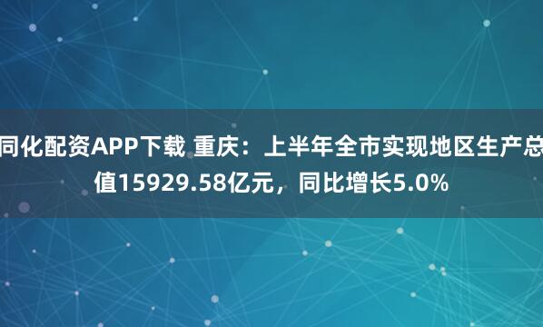 同化配资APP下载 重庆：上半年全市实现地区生产总值15929.58亿元，同比增长5.0%
