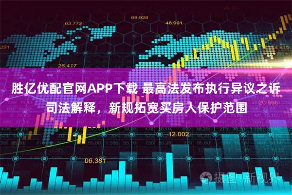 胜亿优配官网APP下载 最高法发布执行异议之诉司法解释，新规拓宽买房人保护范围